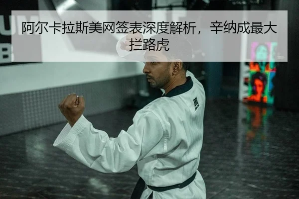 阿尔卡拉斯美网签表深度解析，辛纳成最大拦路虎